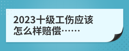 2023十级工伤应该怎么样赔偿……