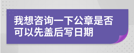 我想咨询一下公章是否可以先盖后写日期