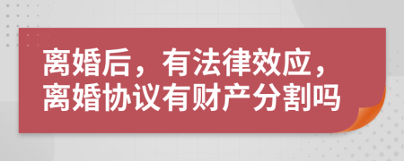 离婚后，有法律效应，离婚协议有财产分割吗