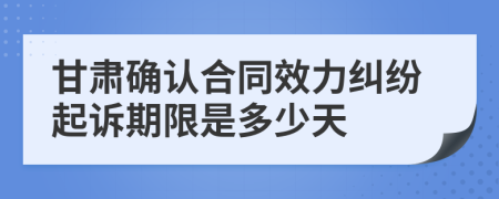 甘肃确认合同效力纠纷起诉期限是多少天