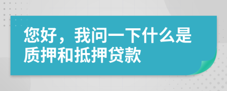 您好，我问一下什么是质押和抵押贷款