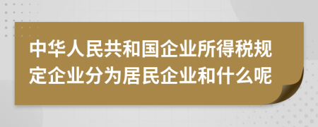 中华人民共和国企业所得税规定企业分为居民企业和什么呢