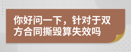 你好问一下，针对于双方合同撕毁算失效吗