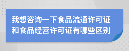 我想咨询一下食品流通许可证和食品经营许可证有哪些区别