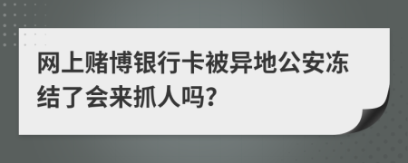 网上赌博银行卡被异地公安冻结了会来抓人吗？