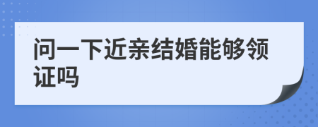 问一下近亲结婚能够领证吗