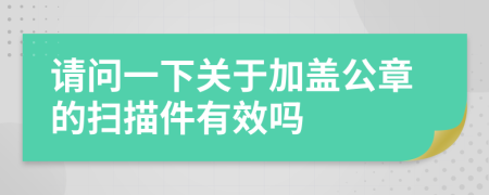 请问一下关于加盖公章的扫描件有效吗