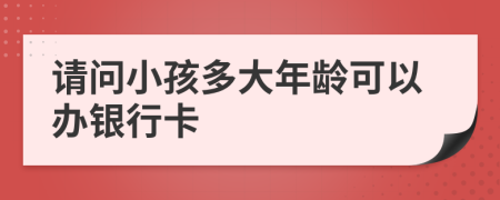 请问小孩多大年龄可以办银行卡