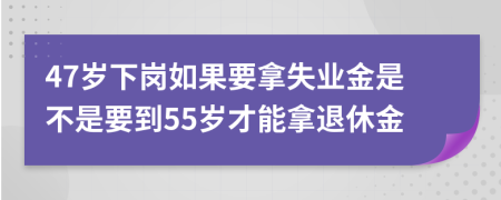 47岁下岗如果要拿失业金是不是要到55岁才能拿退休金