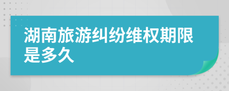 湖南旅游纠纷维权期限是多久