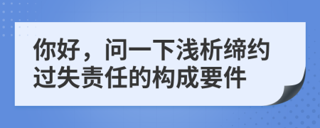 你好，问一下浅析缔约过失责任的构成要件