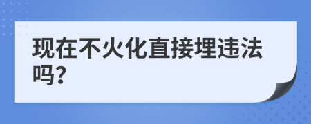现在不火化直接埋违法吗？