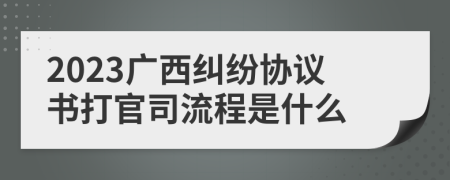 2023广西纠纷协议书打官司流程是什么