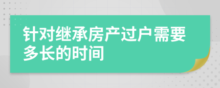 针对继承房产过户需要多长的时间