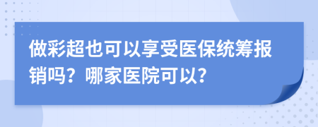 做彩超也可以享受医保统筹报销吗？哪家医院可以？