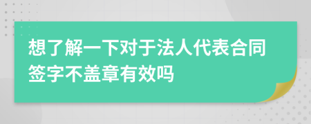 想了解一下对于法人代表合同签字不盖章有效吗