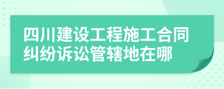 四川建设工程施工合同纠纷诉讼管辖地在哪