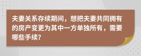 夫妻关系存续期间，想把夫妻共同拥有的房产变更为其中一方单独所有，需要哪些手续？