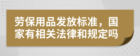劳保用品发放标准，国家有相关法律和规定吗