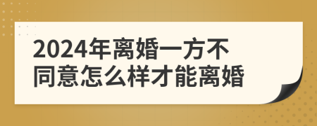 2024年离婚一方不同意怎么样才能离婚