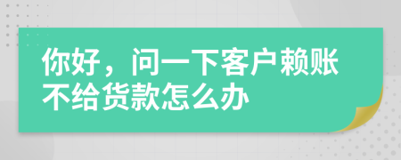 你好，问一下客户赖账不给货款怎么办
