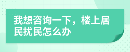 我想咨询一下，楼上居民扰民怎么办