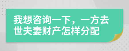 我想咨询一下，一方去世夫妻财产怎样分配