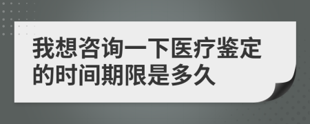 我想咨询一下医疗鉴定的时间期限是多久