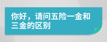 你好，请问五险一金和三金的区别