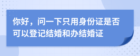 你好，问一下只用身份证是否可以登记结婚和办结婚证