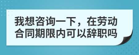 我想咨询一下，在劳动合同期限内可以辞职吗