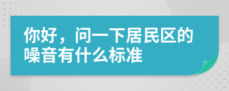 你好，问一下居民区的噪音有什么标准