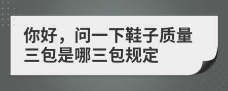 你好，问一下鞋子质量三包是哪三包规定