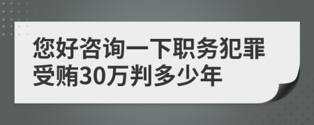 您好咨询一下职务犯罪受贿30万判多少年