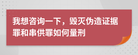 我想咨询一下，毁灭伪造证据罪和串供罪如何量刑
