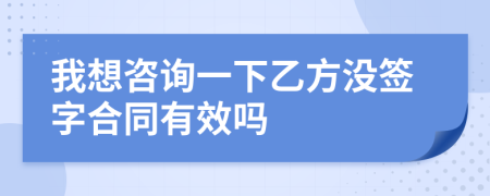 我想咨询一下乙方没签字合同有效吗