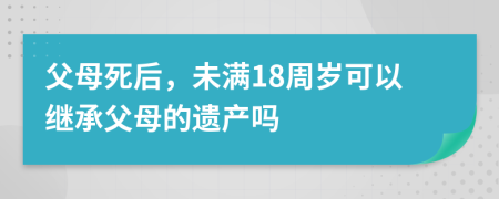 父母死后，未满18周岁可以继承父母的遗产吗