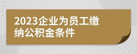 2023企业为员工缴纳公积金条件