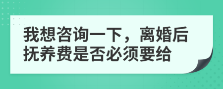 我想咨询一下，离婚后抚养费是否必须要给