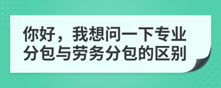 你好，我想问一下专业分包与劳务分包的区别