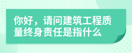 你好，请问建筑工程质量终身责任是指什么