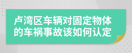 卢湾区车辆对固定物体的车祸事故该如何认定