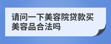 请问一下美容院贷款买美容品合法吗