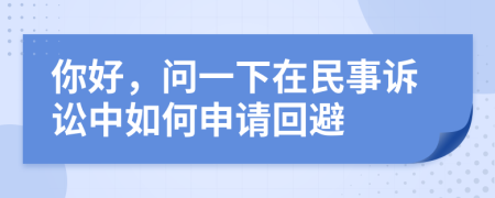 你好，问一下在民事诉讼中如何申请回避