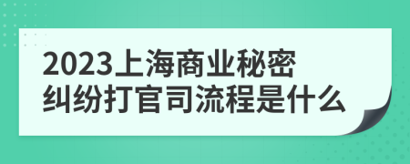 2023上海商业秘密纠纷打官司流程是什么