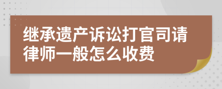 继承遗产诉讼打官司请律师一般怎么收费