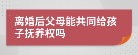 离婚后父母能共同给孩子抚养权吗
