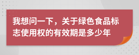 我想问一下，关于绿色食品标志使用权的有效期是多少年