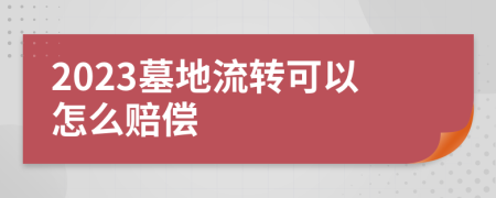 2023墓地流转可以怎么赔偿
