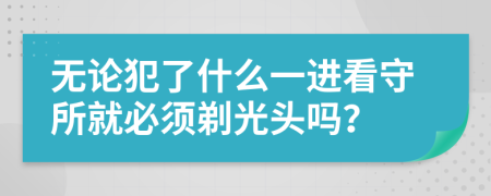 无论犯了什么一进看守所就必须剃光头吗？